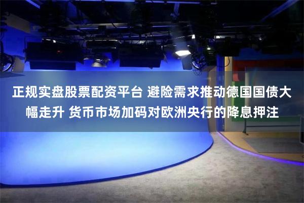 正规实盘股票配资平台 避险需求推动德国国债大幅走升 货币市场加码对欧洲央行的降息押注