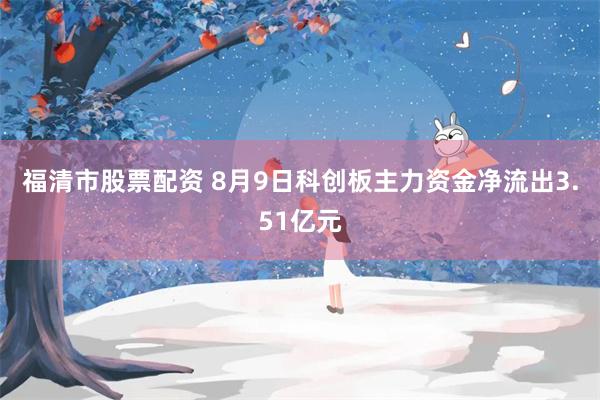 福清市股票配资 8月9日科创板主力资金净流出3.51亿元