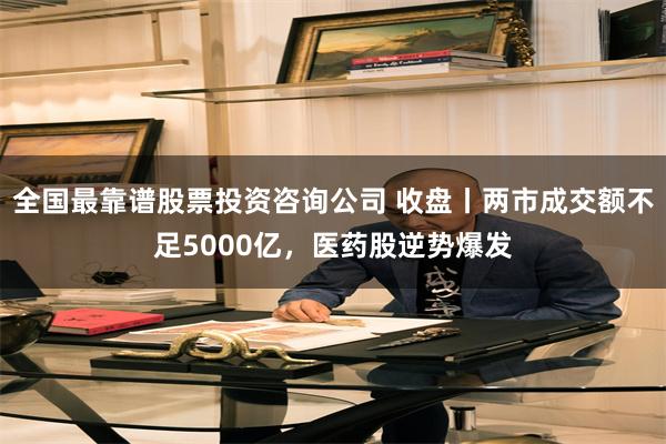 全国最靠谱股票投资咨询公司 收盘丨两市成交额不足5000亿，医药股逆势爆发