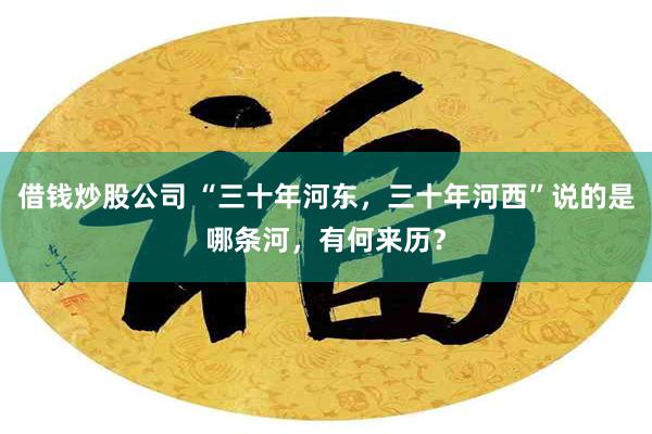 借钱炒股公司 “三十年河东，三十年河西”说的是哪条河，有何来历？