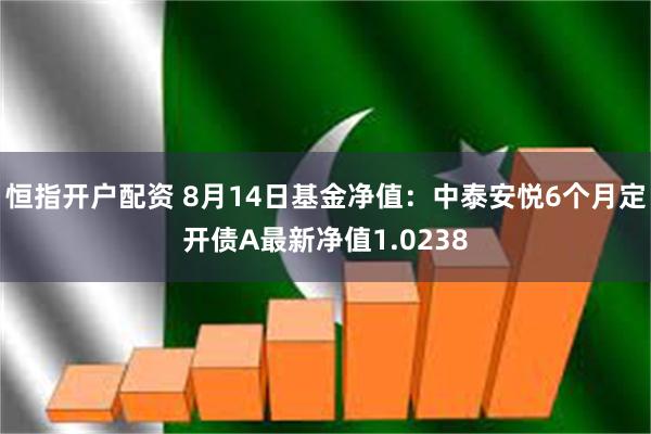 恒指开户配资 8月14日基金净值：中泰安悦6个月定开债A最新净值1.0238