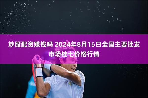 炒股配资赚钱吗 2024年8月16日全国主要批发市场桂七价格行情