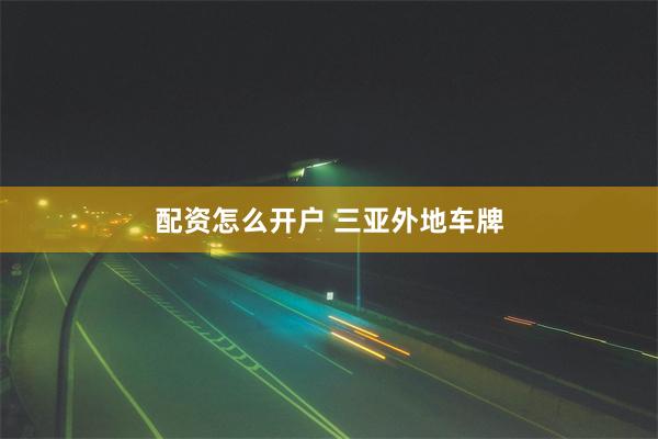 配资怎么开户 三亚外地车牌