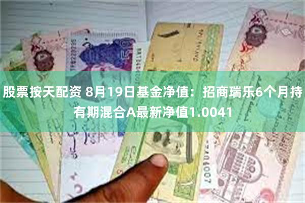 股票按天配资 8月19日基金净值：招商瑞乐6个月持有期混合A