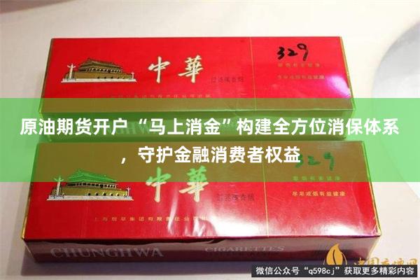 原油期货开户 “马上消金”构建全方位消保体系，守护金融消费者