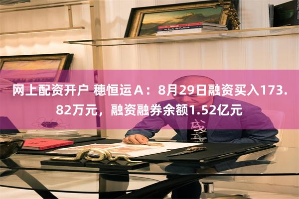 网上配资开户 穗恒运Ａ：8月29日融资买入173.82万元，