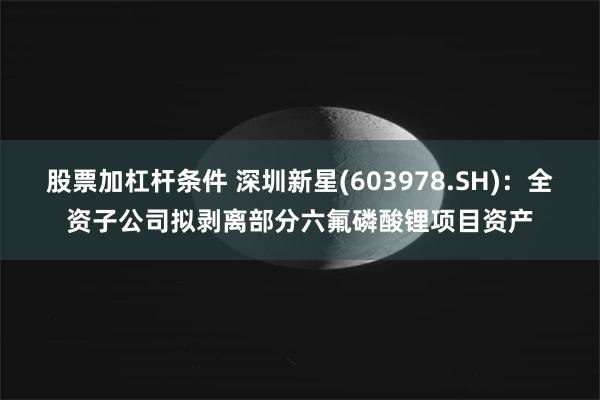 股票加杠杆条件 深圳新星(603978.SH)：全资子公司拟