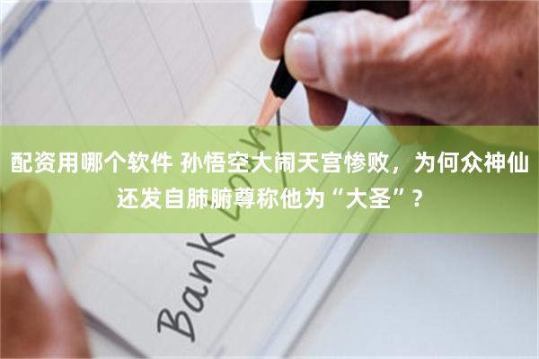 配资用哪个软件 孙悟空大闹天宫惨败，为何众神仙还发自肺腑尊称