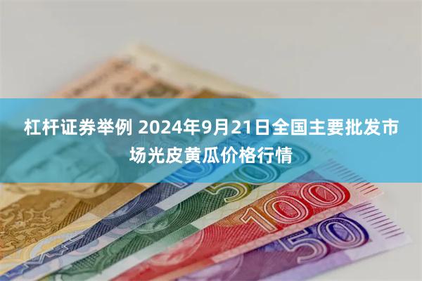 杠杆证券举例 2024年9月21日全国主要批发市场光皮黄瓜价