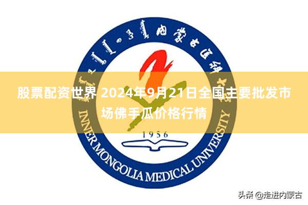 股票配资世界 2024年9月21日全国主要批发市场佛手瓜价格