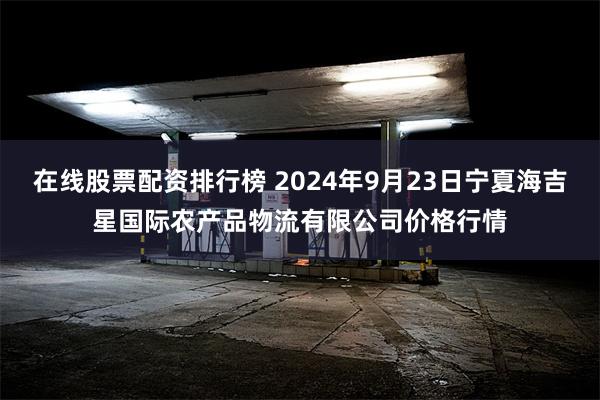 在线股票配资排行榜 2024年9月23日宁夏海吉星国际农产品