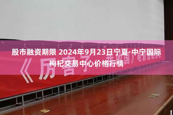 股市融资期限 2024年9月23日宁夏·中宁国际枸杞交易中心