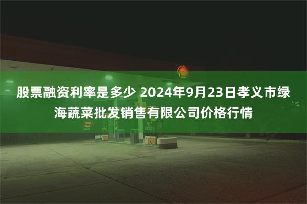 股票融资利率是多少 2024年9月23日孝义市绿海蔬菜批发销