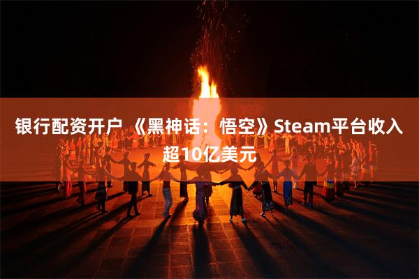 银行配资开户 《黑神话：悟空》Steam平台收入超10亿美元