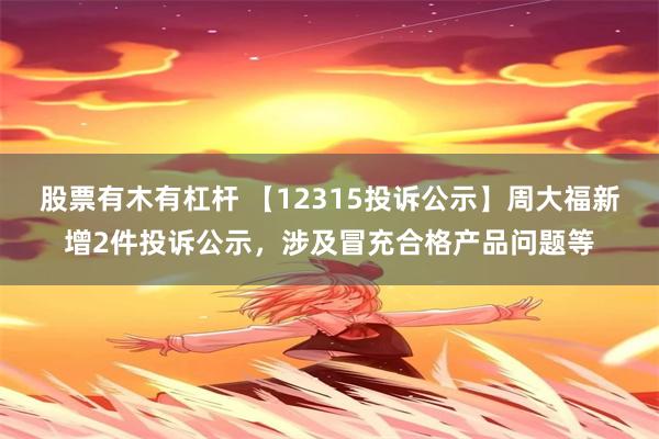 股票有木有杠杆 【12315投诉公示】周大福新增2件投诉公示