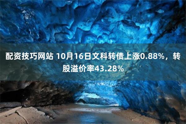 配资技巧网站 10月16日文科转债上涨0.88%，转股溢价率