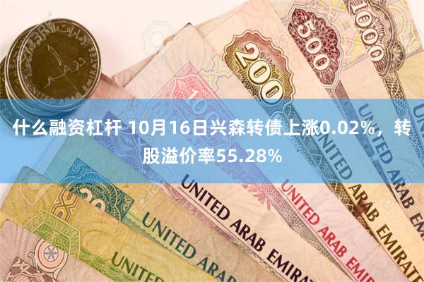 什么融资杠杆 10月16日兴森转债上涨0.02%，转股溢价率