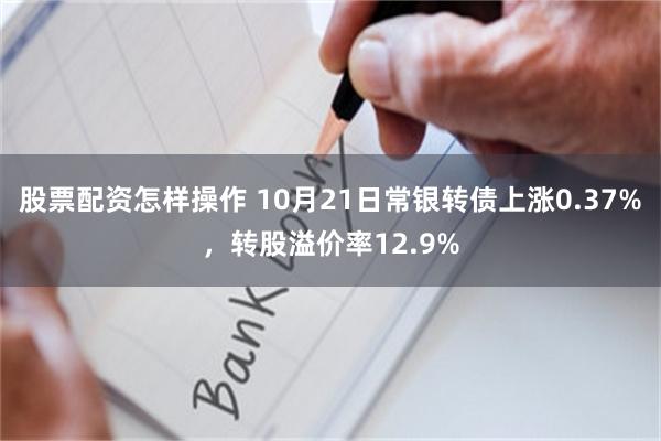 股票配资怎样操作 10月21日常银转债上涨0.37%，转股溢