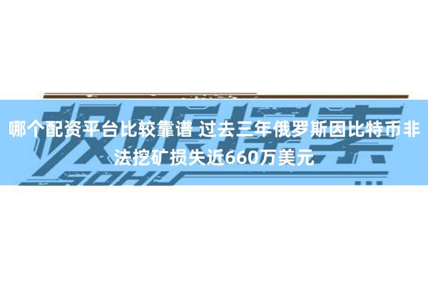 哪个配资平台比较靠谱 过去三年俄罗斯因比特币非法挖矿损失近6