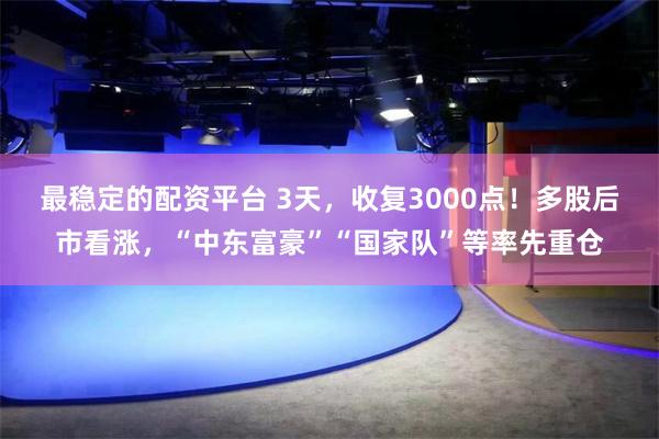 最稳定的配资平台 3天，收复3000点！多股后市看涨，“中东