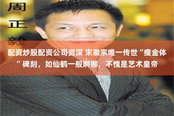 配资炒股配资公司资深 宋徽宗唯一传世“瘦金体”碑刻，如仙鹤一