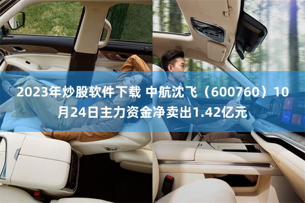 2023年炒股软件下载 中航沈飞（600760）10月24日