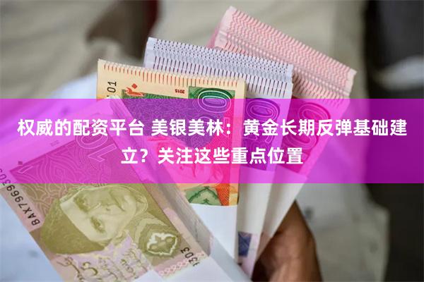 权威的配资平台 美银美林：黄金长期反弹基础建立？关注这些重点