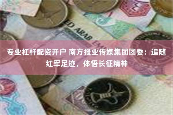 专业杠杆配资开户 南方报业传媒集团团委：追随红军足迹，体悟长