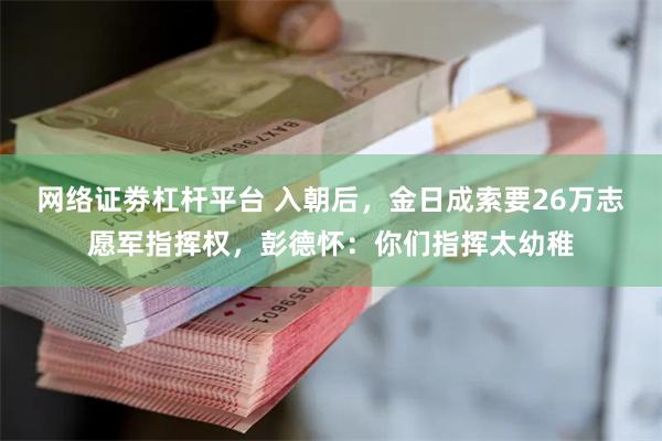 网络证劵杠杆平台 入朝后，金日成索要26万志愿军指挥权，彭德怀：你们指挥太幼稚