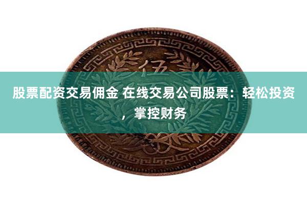 股票配资交易佣金 在线交易公司股票：轻松投资，掌控财务