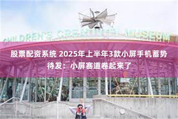 股票配资系统 2025年上半年3款小屏手机蓄势待发：小屏赛道