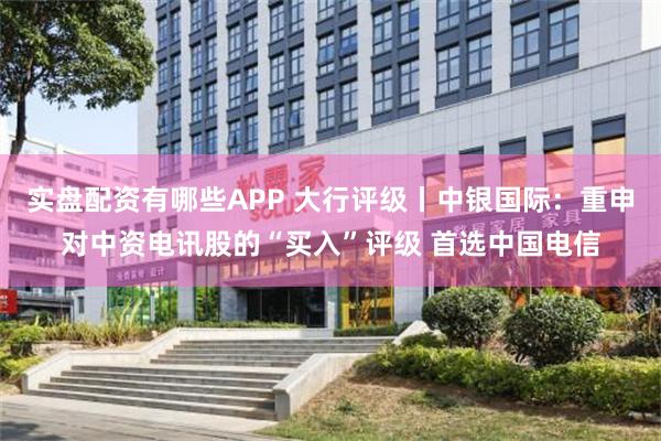 实盘配资有哪些APP 大行评级丨中银国际：重申对中资电讯股的