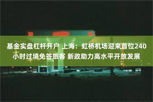 基金实盘杠杆开户 上海：虹桥机场迎来首位240小时过境免签旅