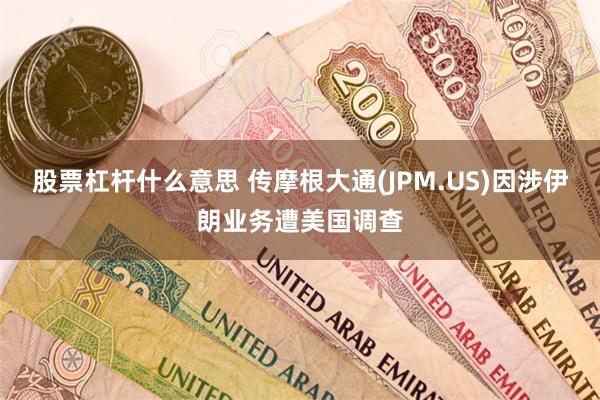 股票杠杆什么意思 传摩根大通(JPM.US)因涉伊朗业务遭美