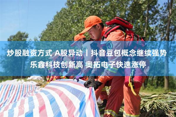 炒股融资方式 A股异动丨抖音豆包概念继续强势 乐鑫科技创新高