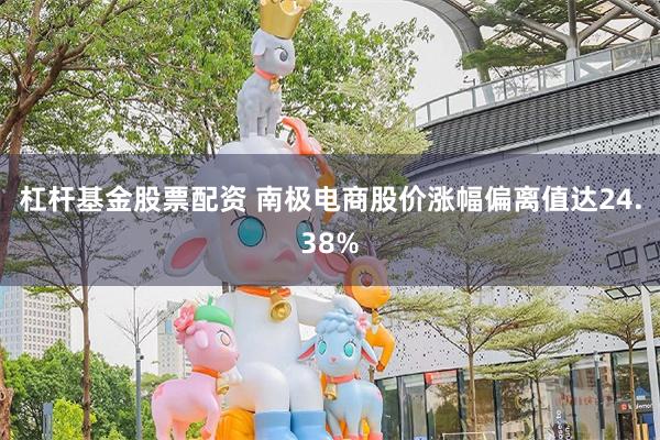 杠杆基金股票配资 南极电商股价涨幅偏离值达24.38%