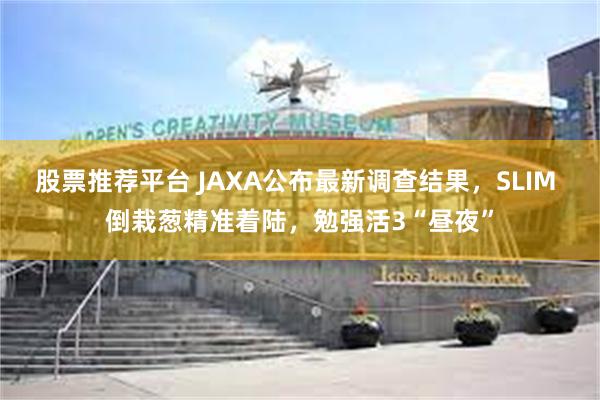 股票推荐平台 JAXA公布最新调查结果，SLIM 倒栽葱精准