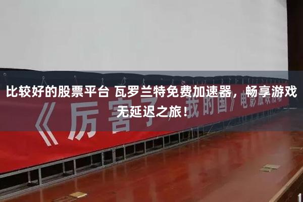 比较好的股票平台 瓦罗兰特免费加速器，畅享游戏无延迟之旅！