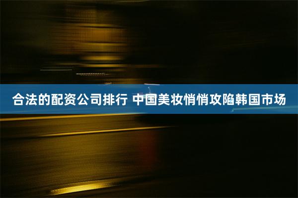 合法的配资公司排行 中国美妆悄悄攻陷韩国市场