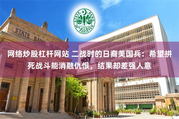 网络炒股杠杆网站 二战时的日裔美国兵：希望拼死战斗能消融仇恨