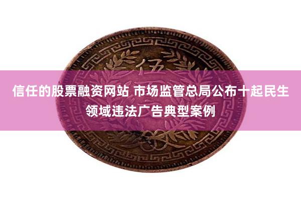 信任的股票融资网站 市场监管总局公布十起民生领域违法广告典型