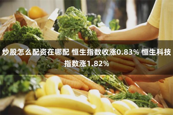 炒股怎么配资在哪配 恒生指数收涨0.83% 恒生科技指数涨1