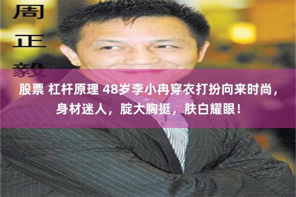 股票 杠杆原理 48岁李小冉穿衣打扮向来时尚，身材迷人，腚大