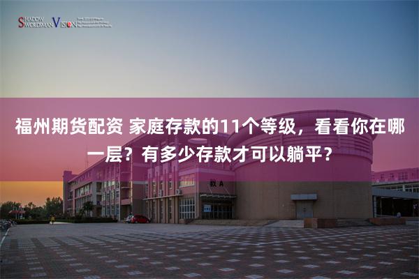 福州期货配资 家庭存款的11个等级，看看你在哪一层？有多少存