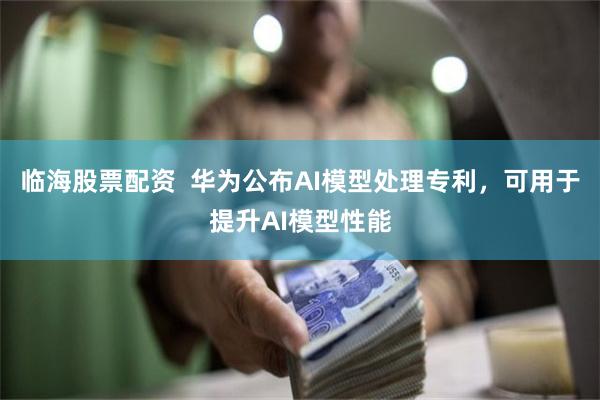 临海股票配资  华为公布AI模型处理专利，可用于提升AI模型性能