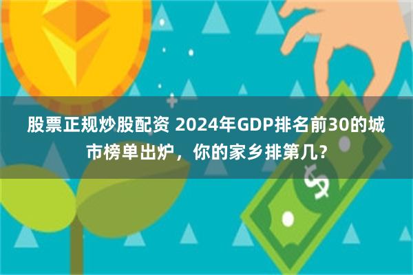 股票正规炒股配资 2024年GDP排名前30的城市榜单出炉，你的家乡排第几？