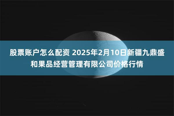 股票账户怎么配资 2025年2月10日新疆九鼎盛和果品经营管