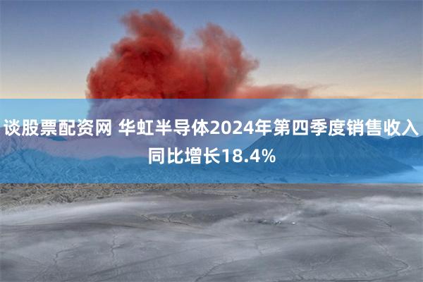 谈股票配资网 华虹半导体2024年第四季度销售收入同比增长1