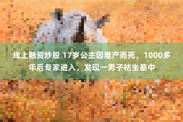 线上融资炒股 17岁公主因难产而死，1000多年后专家进入，