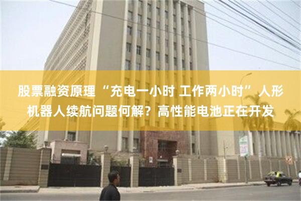 股票融资原理 “充电一小时 工作两小时” 人形机器人续航问题